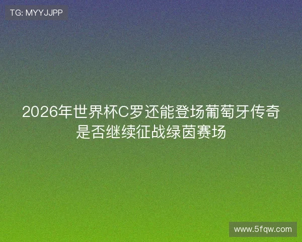 2026年世界杯C罗还能登场葡萄牙传奇是否继续征战绿茵赛场