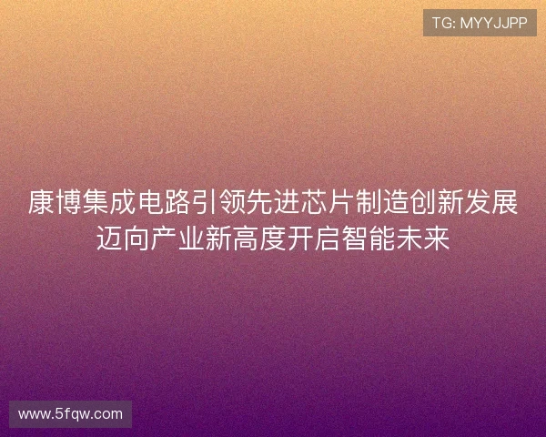 康博集成电路引领先进芯片制造创新发展迈向产业新高度开启智能未来