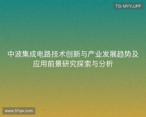 中波集成电路技术创新与产业发展趋势及应用前景研究探索与分析 中波集成电路技术创新与产业发展趋势及应用前景研究探索与分析